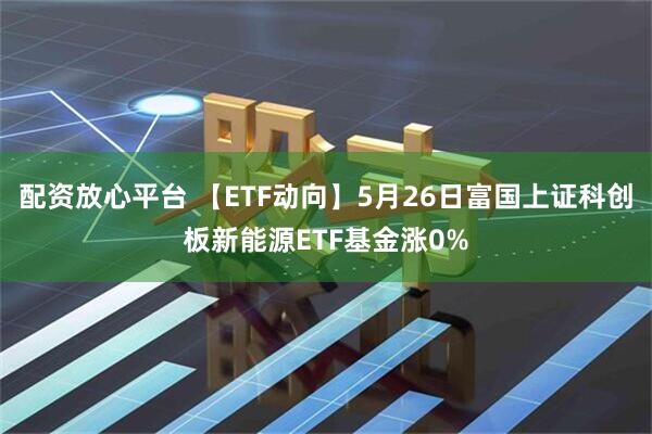 配资放心平台 【ETF动向】5月26日富国上证科创板新能源ETF基金涨0%