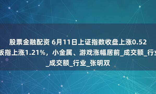 股票金融配资 6月11日上证指数收盘上涨0.52%，创业板指上涨1.21%，小金属、游戏涨幅居前_成交额_行业_张明双