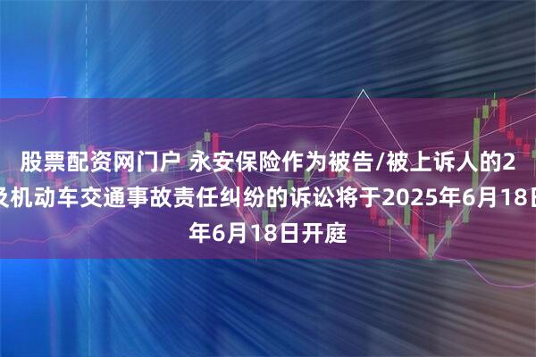 股票配资网门户 永安保险作为被告/被上诉人的2起涉及机动车交通事故责任纠纷的诉讼将于2025年6月18日开庭
