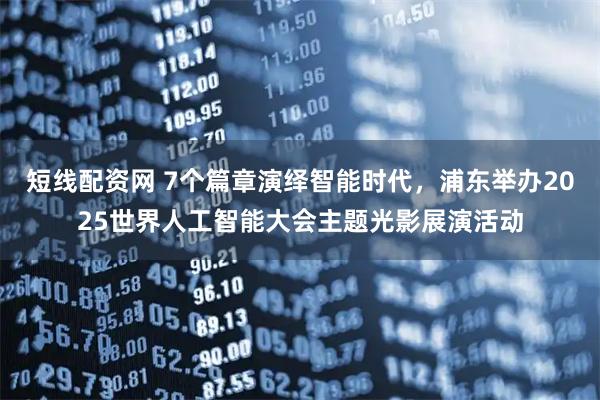 短线配资网 7个篇章演绎智能时代，浦东举办2025世界人工智能大会主题光影展演活动