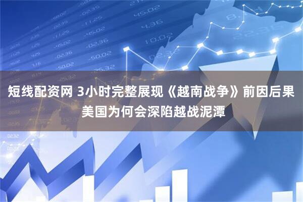 短线配资网 3小时完整展现《越南战争》前因后果 美国为何会深陷越战泥潭