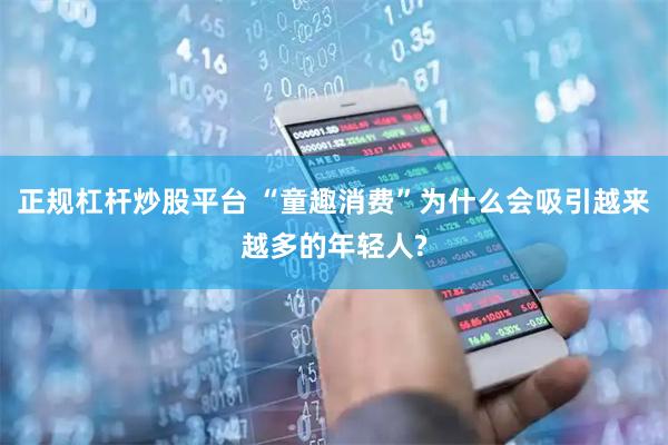 正规杠杆炒股平台 “童趣消费”为什么会吸引越来越多的年轻人?