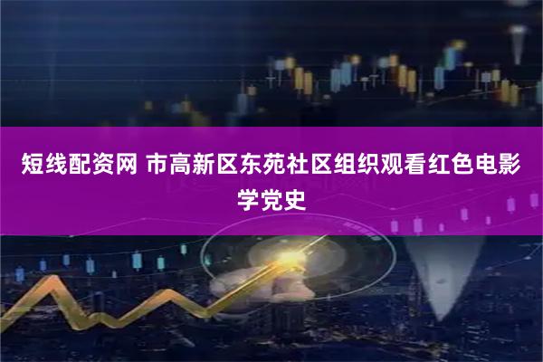 短线配资网 市高新区东苑社区组织观看红色电影学党史