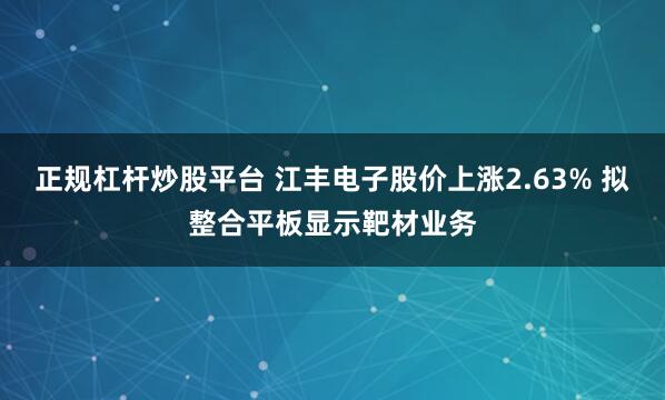 正规杠杆炒股平台 江丰电子股价上涨2.63% 拟整合平板显示靶材业务