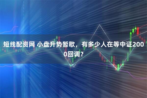 短线配资网 小盘升势暂歇，有多少人在等中证2000回调？