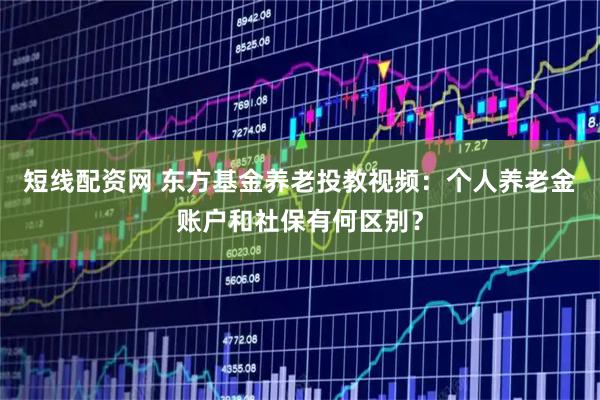 短线配资网 东方基金养老投教视频：个人养老金账户和社保有何区别？