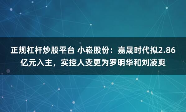 正规杠杆炒股平台 小崧股份：嘉晟时代拟2.86亿元入主，实控人变更为罗明华和刘凌爽