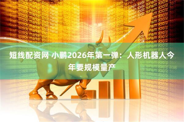 短线配资网 小鹏2026年第一弹：人形机器人今年要规模量产